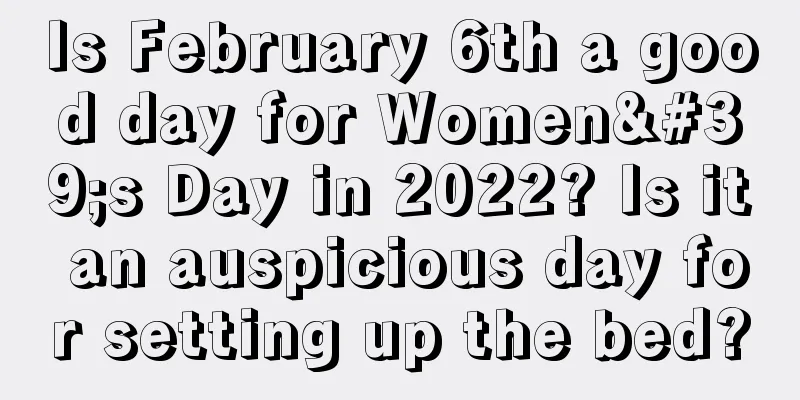 Is February 6th a good day for Women's Day in 2022? Is it an auspicious day for setting up the bed?