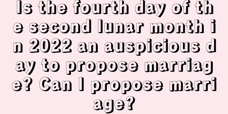 Is the fourth day of the second lunar month in 2022 an auspicious day to propose marriage? Can I propose marriage?
