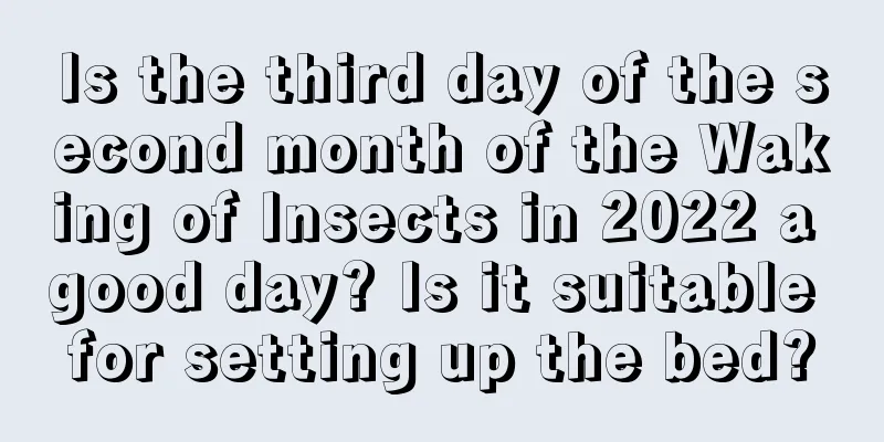 Is the third day of the second month of the Waking of Insects in 2022 a good day? Is it suitable for setting up the bed?
