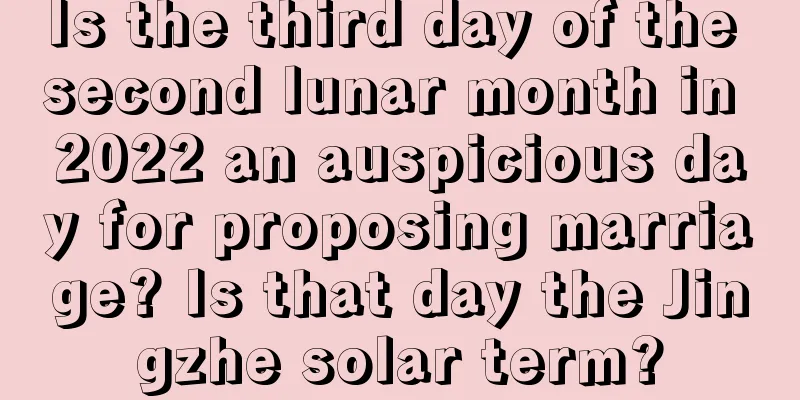Is the third day of the second lunar month in 2022 an auspicious day for proposing marriage? Is that day the Jingzhe solar term?