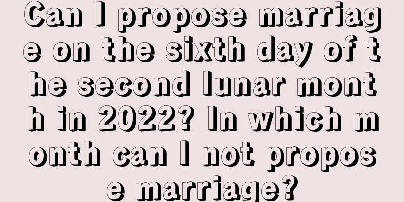 Can I propose marriage on the sixth day of the second lunar month in 2022? In which month can I not propose marriage?