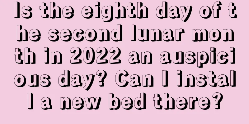 Is the eighth day of the second lunar month in 2022 an auspicious day? Can I install a new bed there?