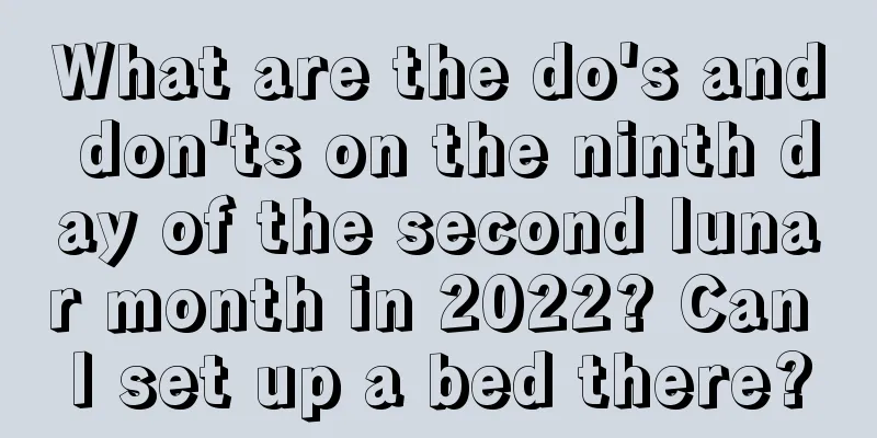 What are the do's and don'ts on the ninth day of the second lunar month in 2022? Can I set up a bed there?