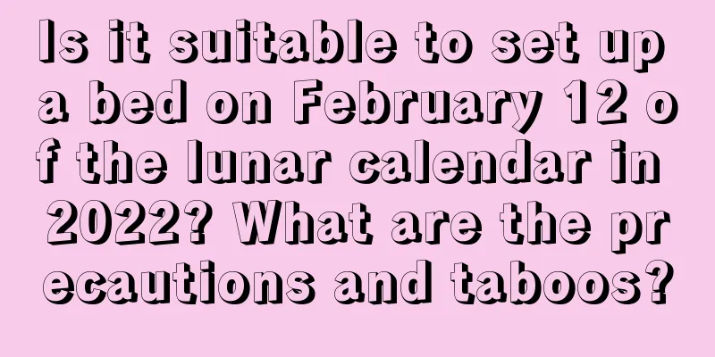Is it suitable to set up a bed on February 12 of the lunar calendar in 2022? What are the precautions and taboos?