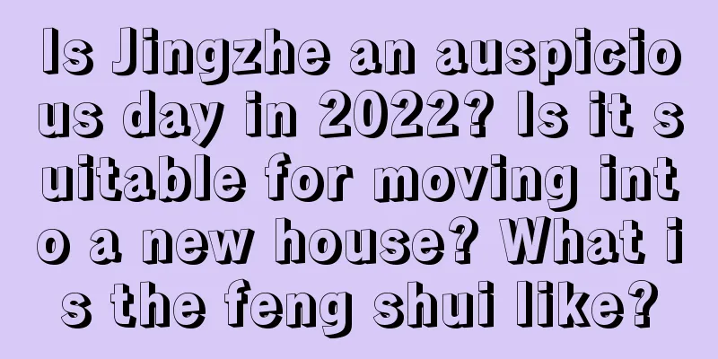 Is Jingzhe an auspicious day in 2022? Is it suitable for moving into a new house? What is the feng shui like?