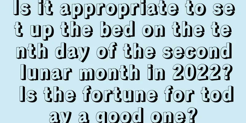 Is it appropriate to set up the bed on the tenth day of the second lunar month in 2022? Is the fortune for today a good one?