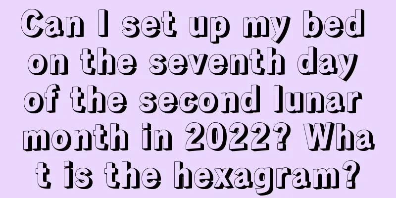 Can I set up my bed on the seventh day of the second lunar month in 2022? What is the hexagram?