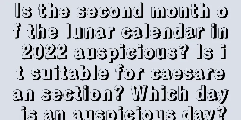 Is the second month of the lunar calendar in 2022 auspicious? Is it suitable for caesarean section? Which day is an auspicious day?