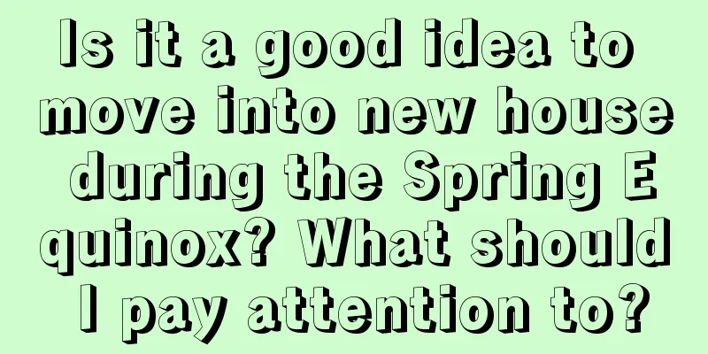 Is it a good idea to move into new house during the Spring Equinox? What should I pay attention to?