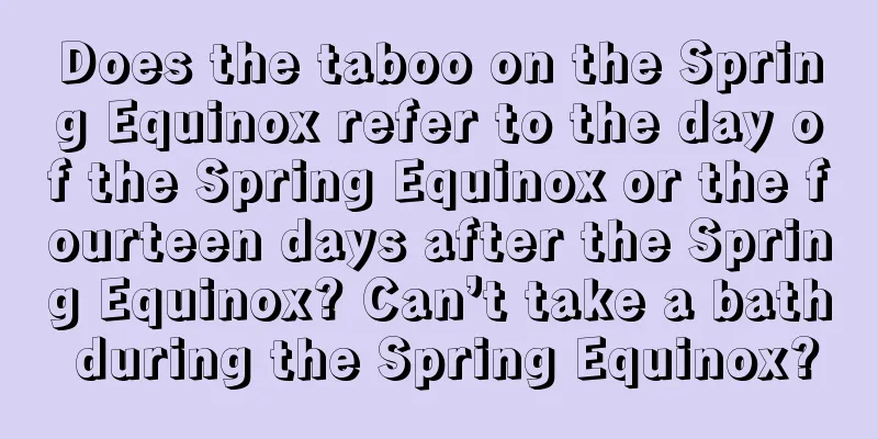 Does the taboo on the Spring Equinox refer to the day of the Spring Equinox or the fourteen days after the Spring Equinox? Can’t take a bath during the Spring Equinox?