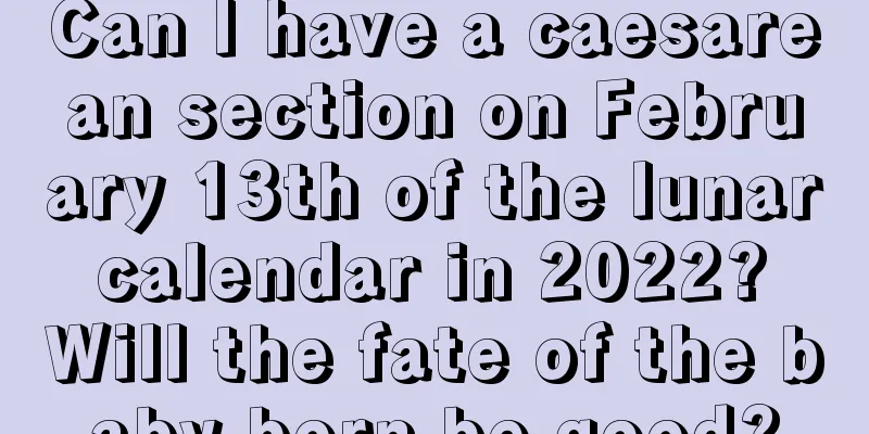 Can I have a caesarean section on February 13th of the lunar calendar in 2022? Will the fate of the baby born be good?
