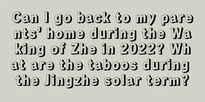 Can I go back to my parents’ home during the Waking of Zhe in 2022? What are the taboos during the Jingzhe solar term?