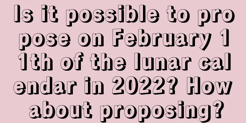 Is it possible to propose on February 11th of the lunar calendar in 2022? How about proposing?