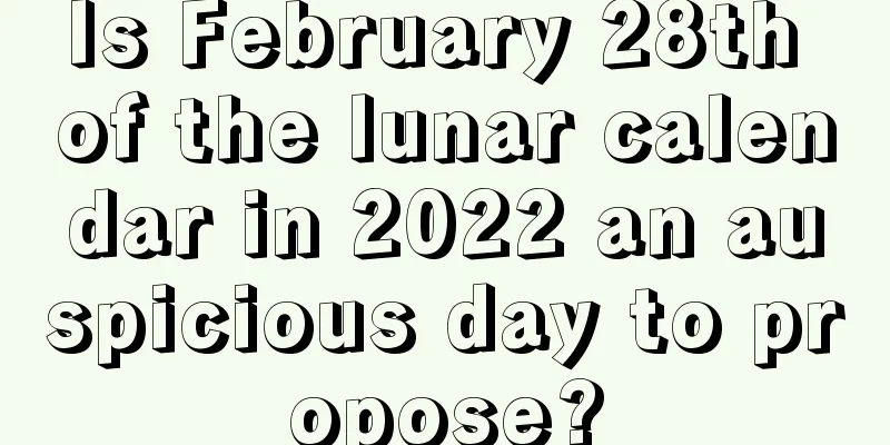 Is February 28th of the lunar calendar in 2022 an auspicious day to propose?