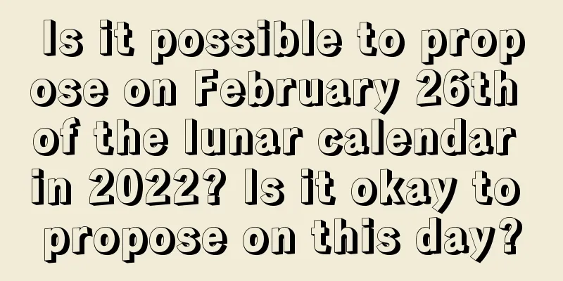 Is it possible to propose on February 26th of the lunar calendar in 2022? Is it okay to propose on this day?