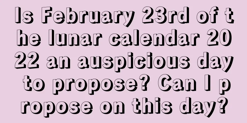 Is February 23rd of the lunar calendar 2022 an auspicious day to propose? Can I propose on this day?
