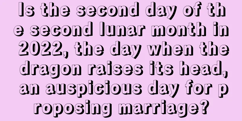 Is the second day of the second lunar month in 2022, the day when the dragon raises its head, an auspicious day for proposing marriage?