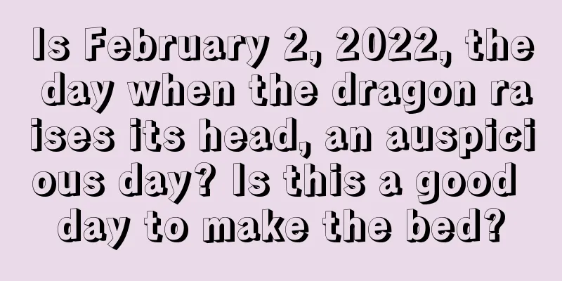 Is February 2, 2022, the day when the dragon raises its head, an auspicious day? Is this a good day to make the bed?
