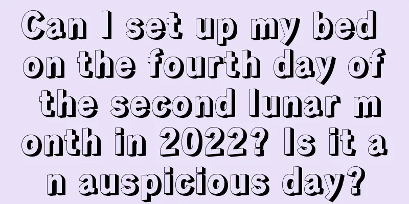 Can I set up my bed on the fourth day of the second lunar month in 2022? Is it an auspicious day?
