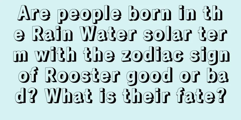 Are people born in the Rain Water solar term with the zodiac sign of Rooster good or bad? What is their fate?