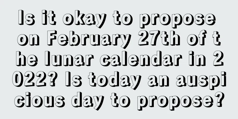 Is it okay to propose on February 27th of the lunar calendar in 2022? Is today an auspicious day to propose?