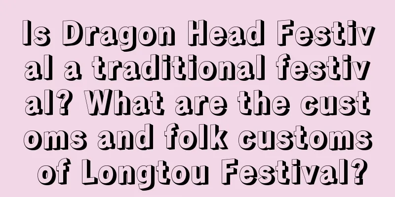 Is Dragon Head Festival a traditional festival? What are the customs and folk customs of Longtou Festival?