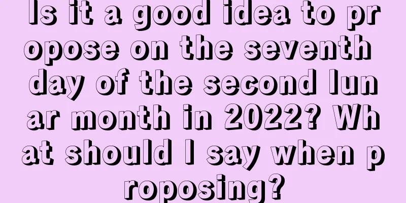 Is it a good idea to propose on the seventh day of the second lunar month in 2022? What should I say when proposing?