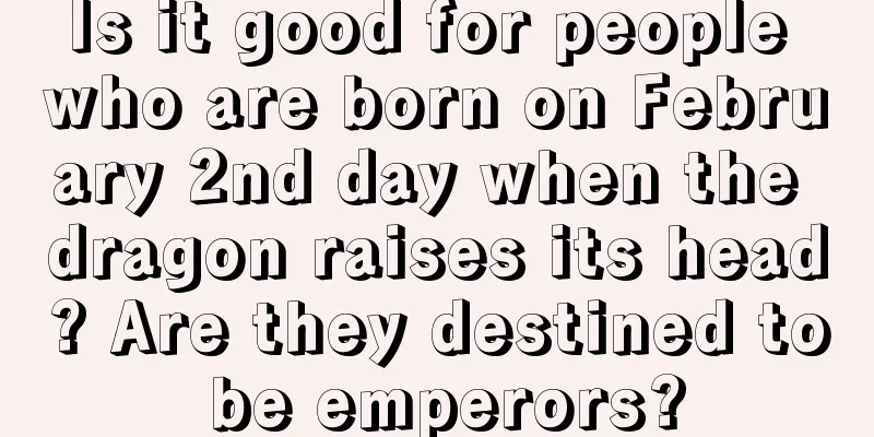 Is it good for people who are born on February 2nd day when the dragon raises its head? Are they destined to be emperors?