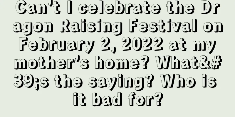Can’t I celebrate the Dragon Raising Festival on February 2, 2022 at my mother’s home? What's the saying? Who is it bad for?
