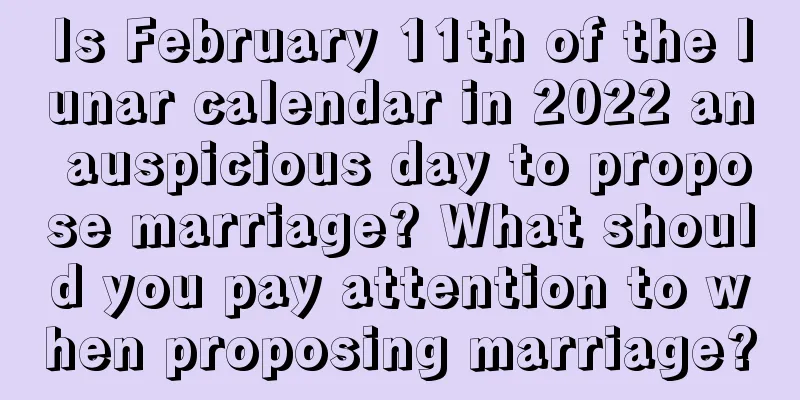 Is February 11th of the lunar calendar in 2022 an auspicious day to propose marriage? What should you pay attention to when proposing marriage?