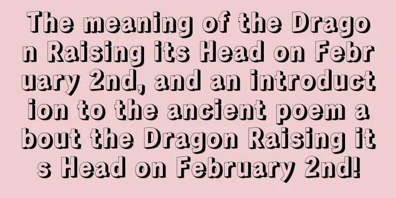 The meaning of the Dragon Raising its Head on February 2nd, and an introduction to the ancient poem about the Dragon Raising its Head on February 2nd!