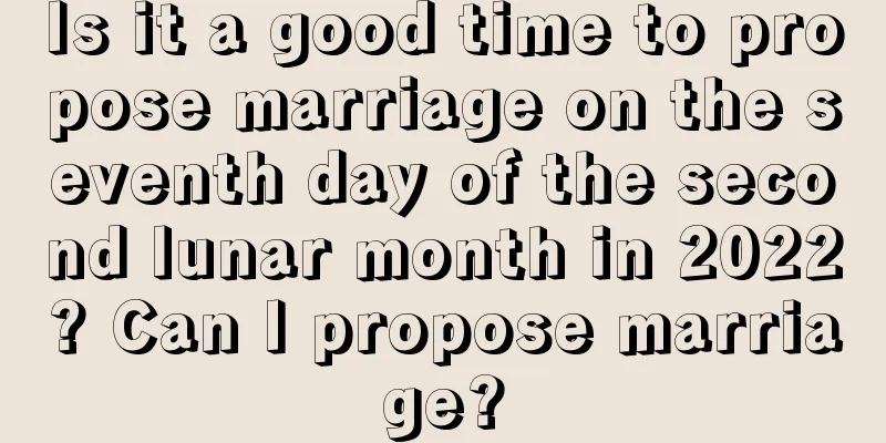 Is it a good time to propose marriage on the seventh day of the second lunar month in 2022? Can I propose marriage?