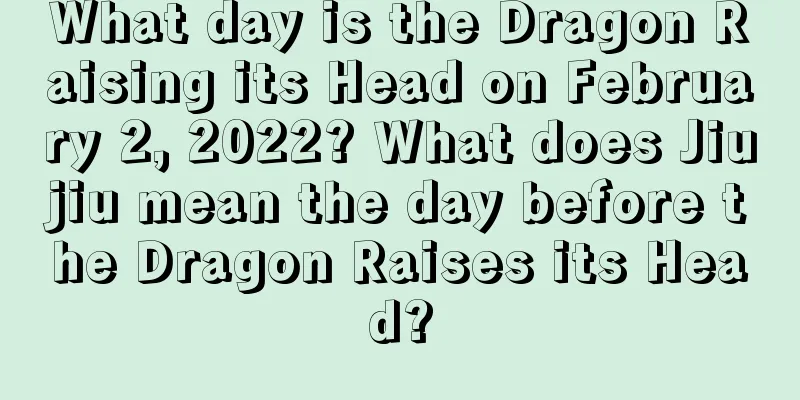 What day is the Dragon Raising its Head on February 2, 2022? What does Jiujiu mean the day before the Dragon Raises its Head?