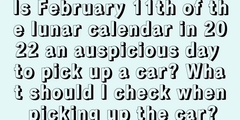 Is February 11th of the lunar calendar in 2022 an auspicious day to pick up a car? What should I check when picking up the car?