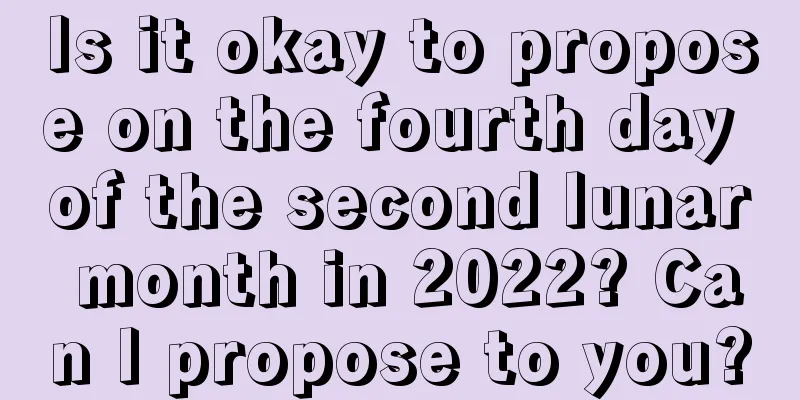 Is it okay to propose on the fourth day of the second lunar month in 2022? Can I propose to you?