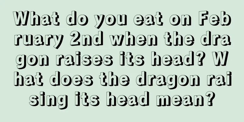 What do you eat on February 2nd when the dragon raises its head? What does the dragon raising its head mean?