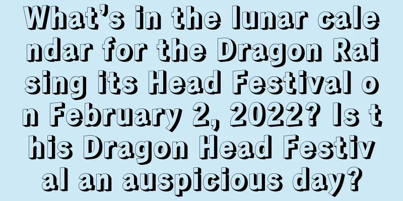 What’s in the lunar calendar for the Dragon Raising its Head Festival on February 2, 2022? Is this Dragon Head Festival an auspicious day?
