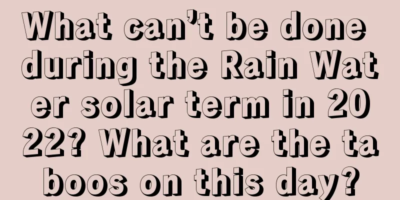 What can’t be done during the Rain Water solar term in 2022? What are the taboos on this day?
