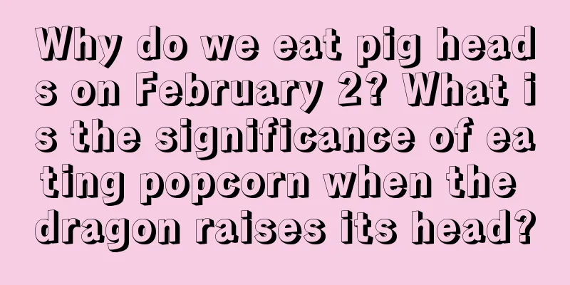 Why do we eat pig heads on February 2? What is the significance of eating popcorn when the dragon raises its head?