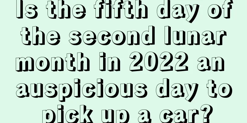 Is the fifth day of the second lunar month in 2022 an auspicious day to pick up a car?