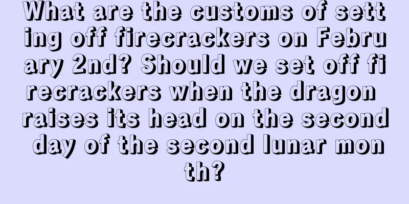 What are the customs of setting off firecrackers on February 2nd? Should we set off firecrackers when the dragon raises its head on the second day of the second lunar month?