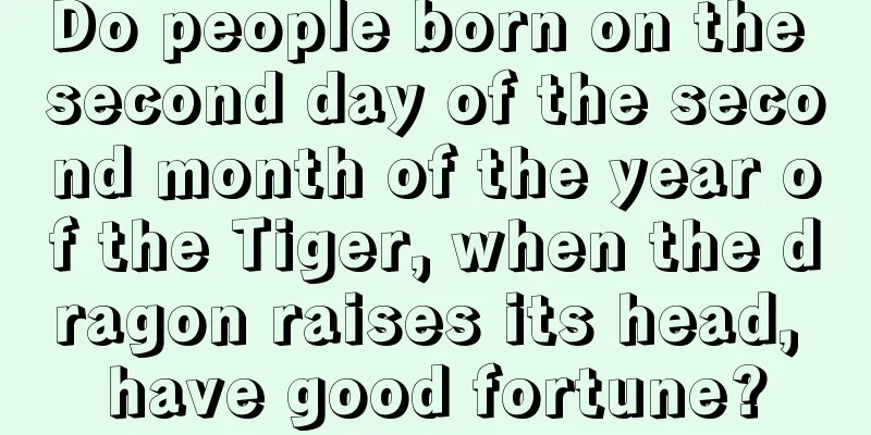 Do people born on the second day of the second month of the year of the Tiger, when the dragon raises its head, have good fortune?