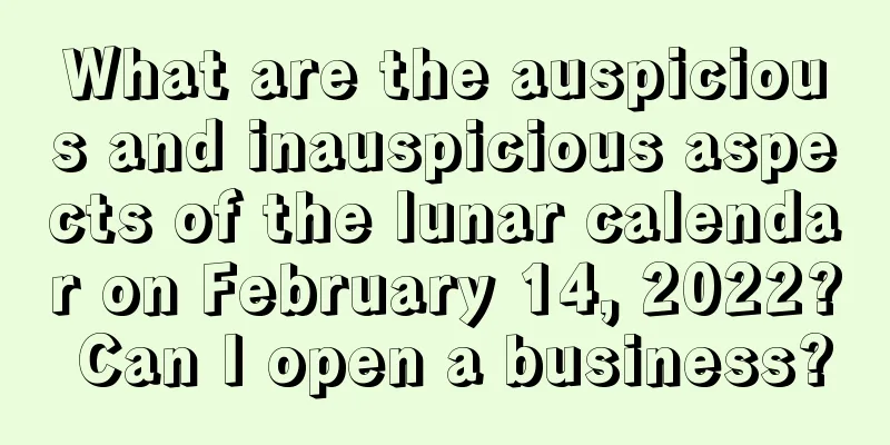 What are the auspicious and inauspicious aspects of the lunar calendar on February 14, 2022? Can I open a business?