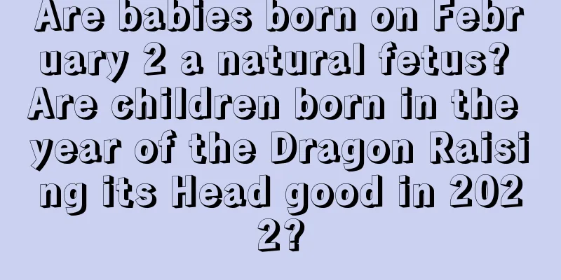 Are babies born on February 2 a natural fetus? Are children born in the year of the Dragon Raising its Head good in 2022?