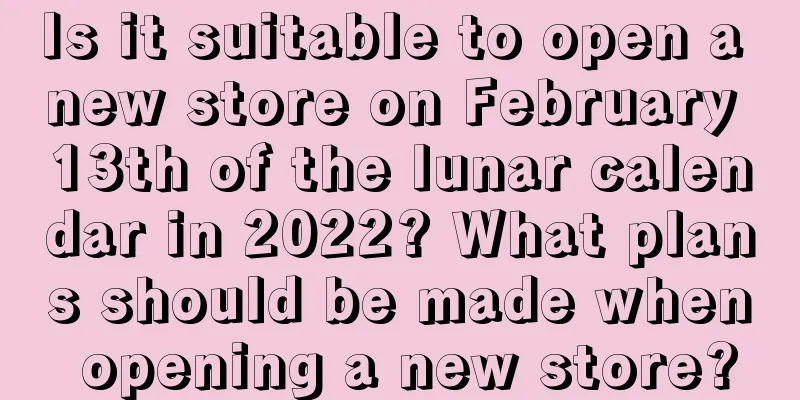 Is it suitable to open a new store on February 13th of the lunar calendar in 2022? What plans should be made when opening a new store?