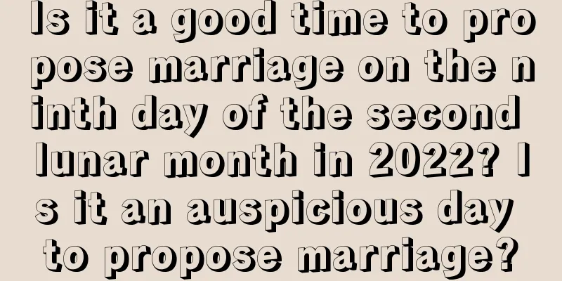 Is it a good time to propose marriage on the ninth day of the second lunar month in 2022? Is it an auspicious day to propose marriage?