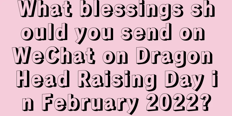 What blessings should you send on WeChat on Dragon Head Raising Day in February 2022?