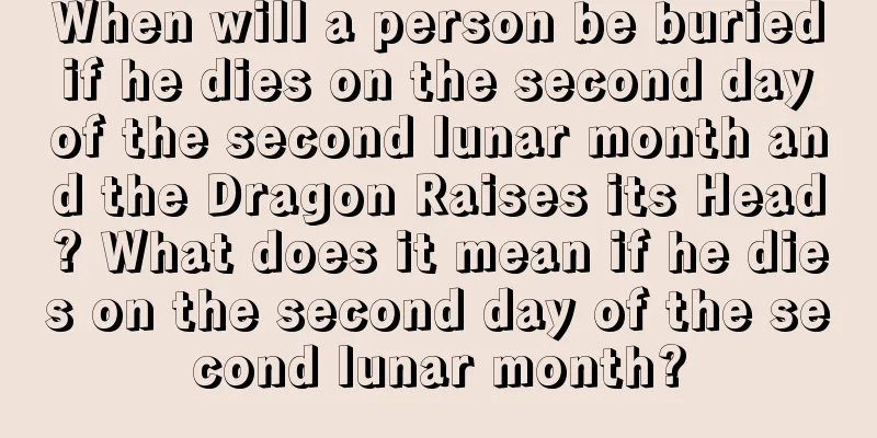 When will a person be buried if he dies on the second day of the second lunar month and the Dragon Raises its Head? What does it mean if he dies on the second day of the second lunar month?