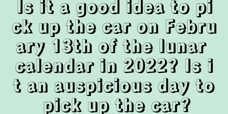 Is it a good idea to pick up the car on February 13th of the lunar calendar in 2022? Is it an auspicious day to pick up the car?