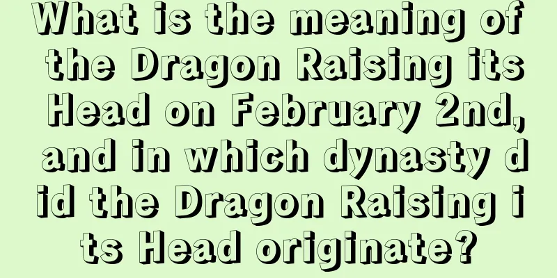 What is the meaning of the Dragon Raising its Head on February 2nd, and in which dynasty did the Dragon Raising its Head originate?